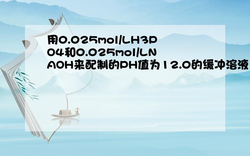 用0.025mol/LH3PO4和0.025mol/LNAOH来配制的PH值为12.0的缓冲溶液100ML,试计算所需H