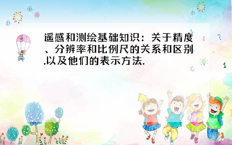 遥感和测绘基础知识：关于精度、分辨率和比例尺的关系和区别.以及他们的表示方法.