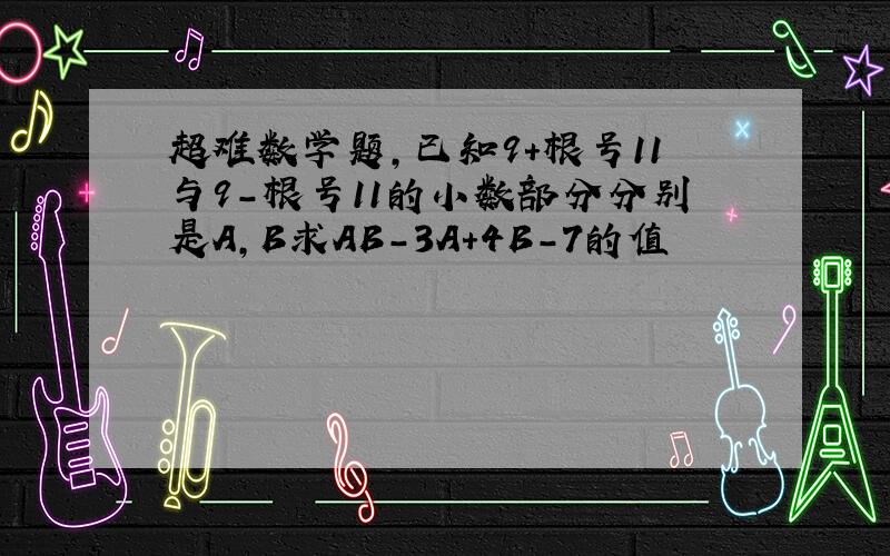 超难数学题,已知9＋根号11与9－根号11的小数部分分别是A,B求AB－3A＋4B－7的值