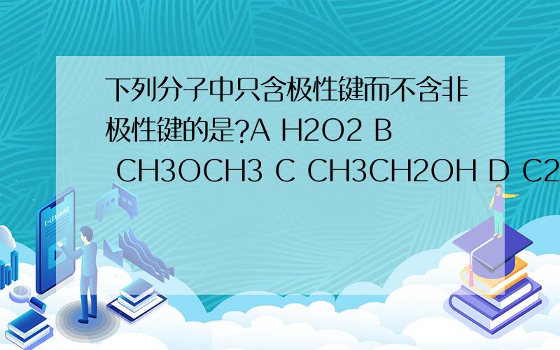 下列分子中只含极性键而不含非极性键的是?A H2O2 B CH3OCH3 C CH3CH2OH D C2H2