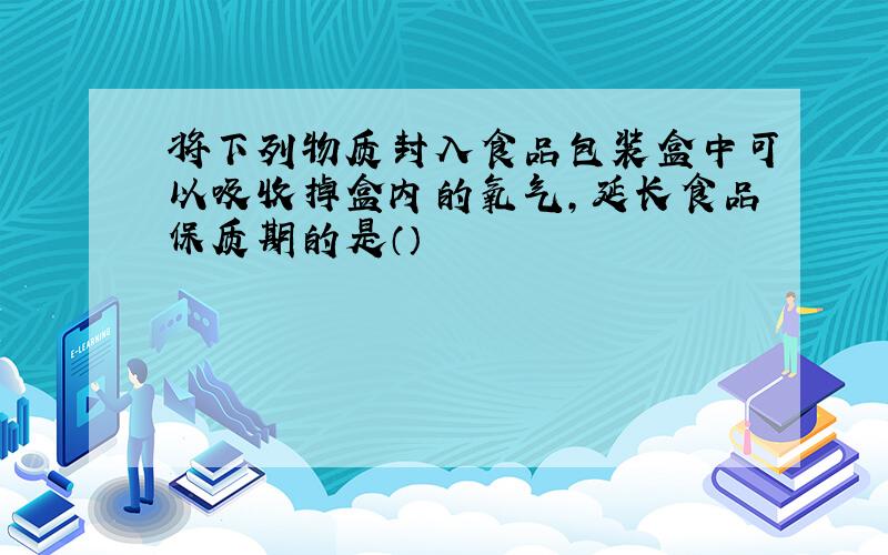 将下列物质封入食品包装盒中可以吸收掉盒内的氧气,延长食品保质期的是（）