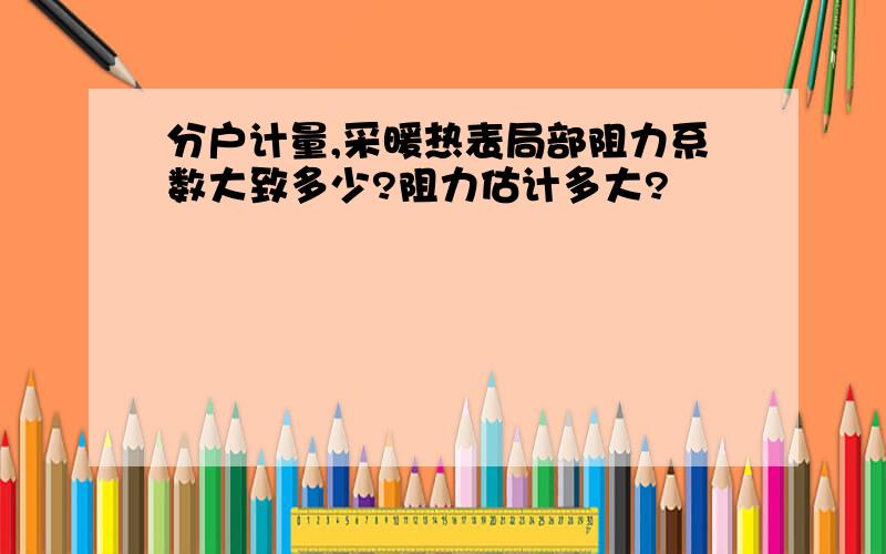 分户计量,采暖热表局部阻力系数大致多少?阻力估计多大?