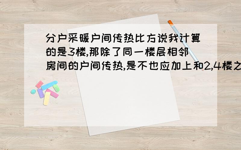 分户采暖户间传热比方说我计算的是3楼,那除了同一楼层相邻房间的户间传热,是不也应加上和2,4楼之间通过楼板的户间传热?（