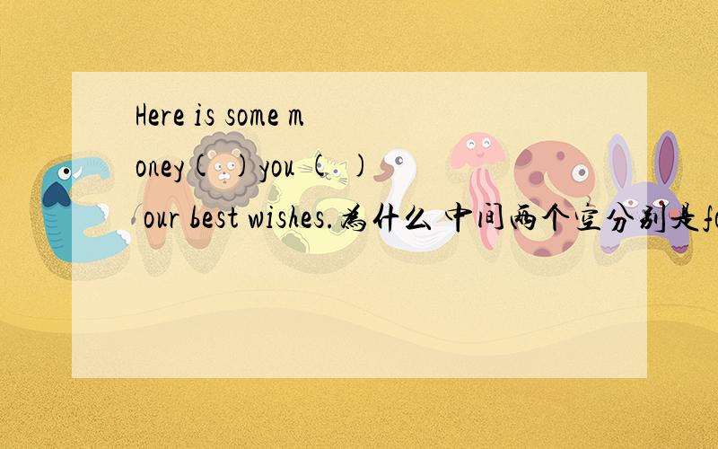 Here is some money( )you ( ) our best wishes.为什么 中间两个空分别是for