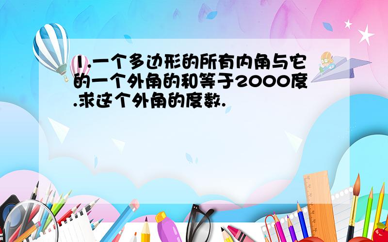 1.一个多边形的所有内角与它的一个外角的和等于2000度.求这个外角的度数.