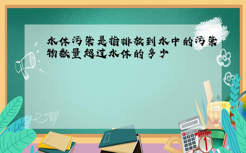 水体污染是指排放到水中的污染物数量超过水体的多少