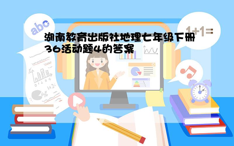 湖南教育出版社地理七年级下册36活动题4的答案