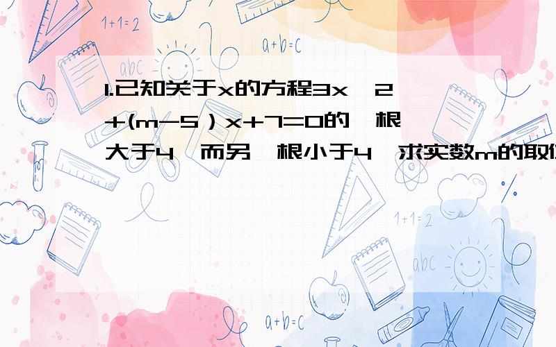 1.已知关于x的方程3x^2+(m-5）x+7=0的一根大于4,而另一根小于4,求实数m的取值范围