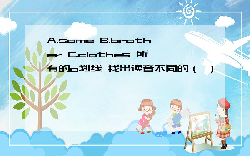 A.some B.brother C.clothes 所有的o划线 找出读音不同的（ ）