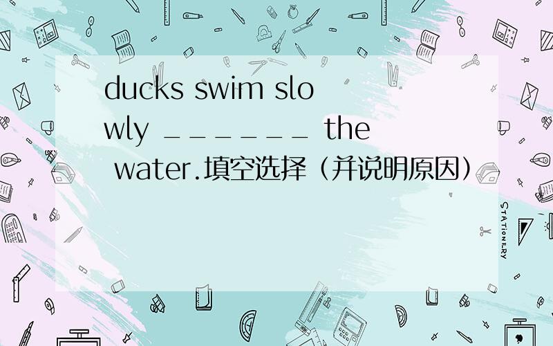 ducks swim slowly ______ the water.填空选择（并说明原因）