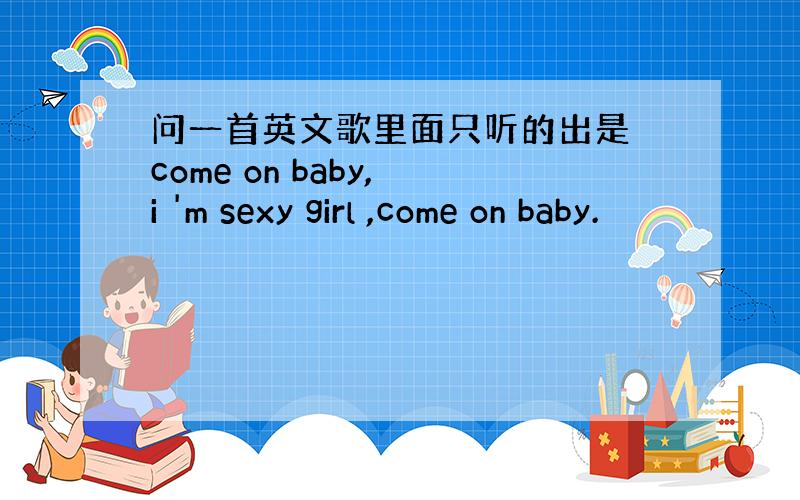 问一首英文歌里面只听的出是 come on baby, i 'm sexy girl ,come on baby.