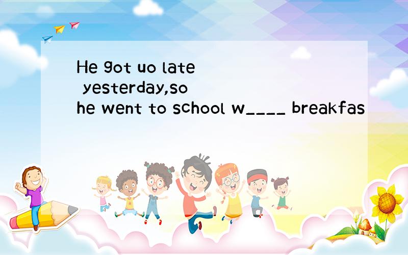 He got uo late yesterday,so he went to school w____ breakfas