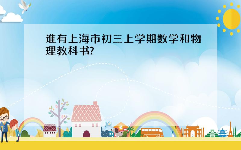 谁有上海市初三上学期数学和物理教科书?