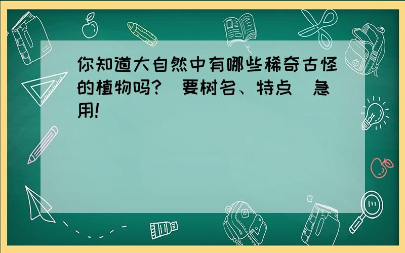 你知道大自然中有哪些稀奇古怪的植物吗?（要树名、特点）急用!