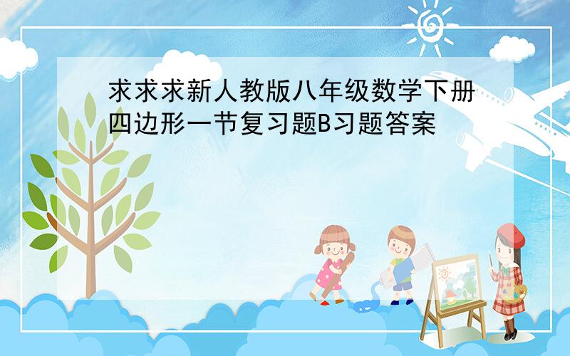 求求求新人教版八年级数学下册四边形一节复习题B习题答案