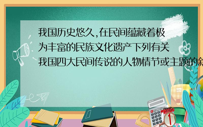 我国历史悠久,在民间蕴藏着极为丰富的民族文化遗产下列有关我国四大民间传说的人物情节或主题的叙述正确的