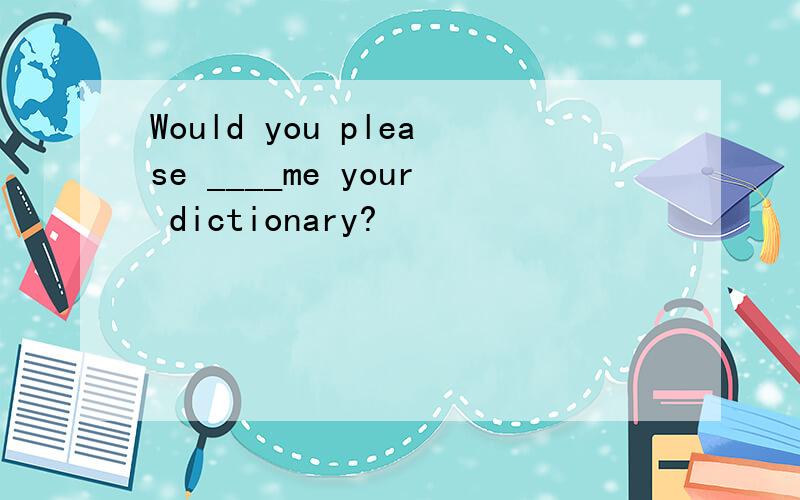 Would you please ____me your dictionary?