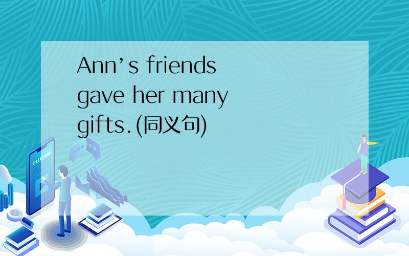 Ann’s friends gave her many gifts.(同义句)