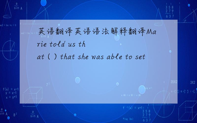 英语翻译英语语法解释翻译Marie told us that ( ) that she was able to set