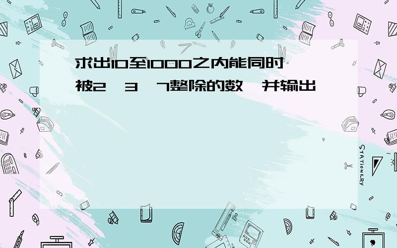 求出10至1000之内能同时被2、3、7整除的数,并输出