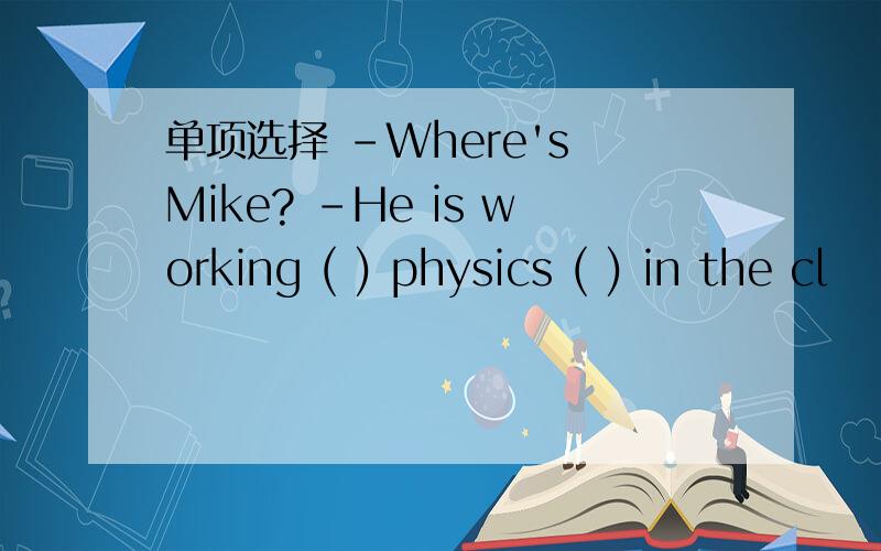 单项选择 -Where's Mike? -He is working ( ) physics ( ) in the cl