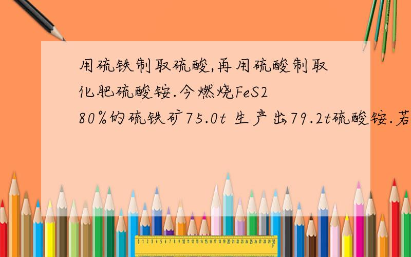 用硫铁制取硫酸,再用硫酸制取化肥硫酸铵.今燃烧FeS2 80%的硫铁矿75.0t 生产出79.2t硫酸铵.若在制取硫酸