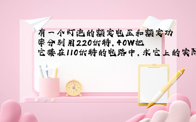 有一个灯泡的额定电压和额定功率分别用220伏特,40W把它接在110伏特的电路中,求它上的实际功率