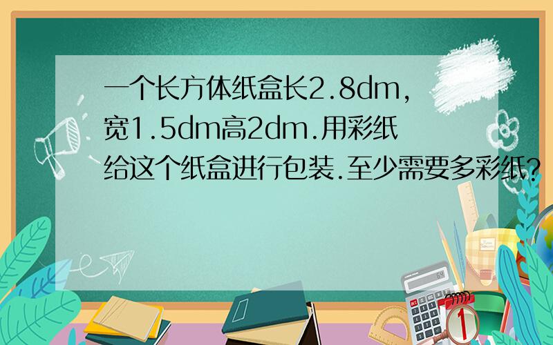 一个长方体纸盒长2.8dm,宽1.5dm高2dm.用彩纸给这个纸盒进行包装.至少需要多彩纸?（接头忽略不计）算式