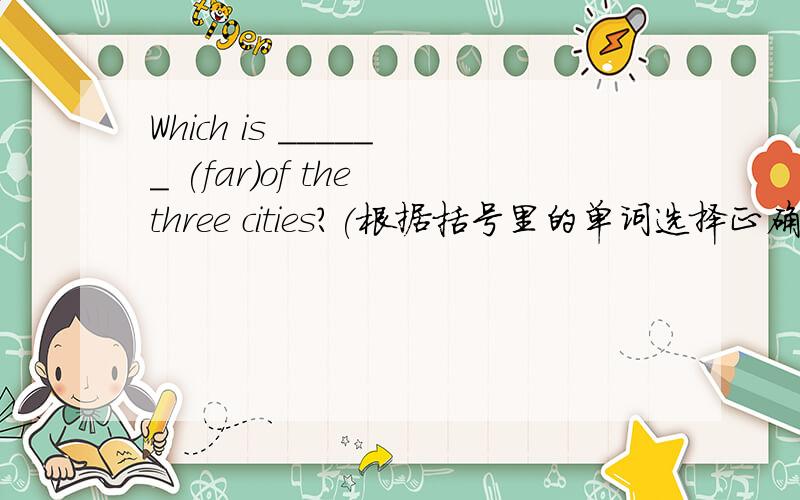 Which is ______ (far)of the three cities?(根据括号里的单词选择正确的形式准确填