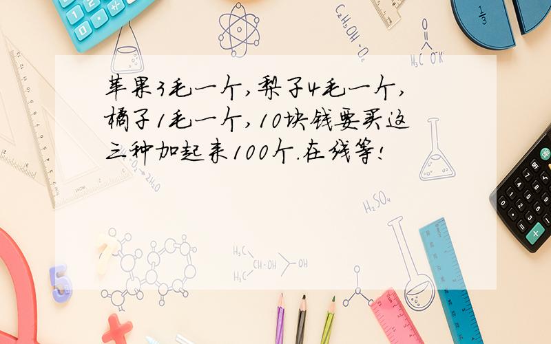 苹果3毛一个,梨子4毛一个,橘子1毛一个,10块钱要买这三种加起来100个.在线等!