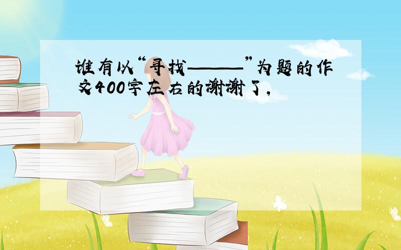 谁有以“寻找———”为题的作文400字左右的谢谢了,