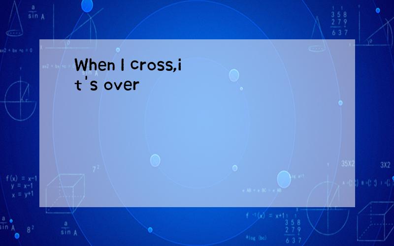 When I cross,it's over