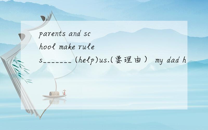 parents and school make rules_______ (help)us.(要理由） my dad h