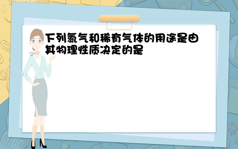 下列氮气和稀有气体的用途是由其物理性质决定的是