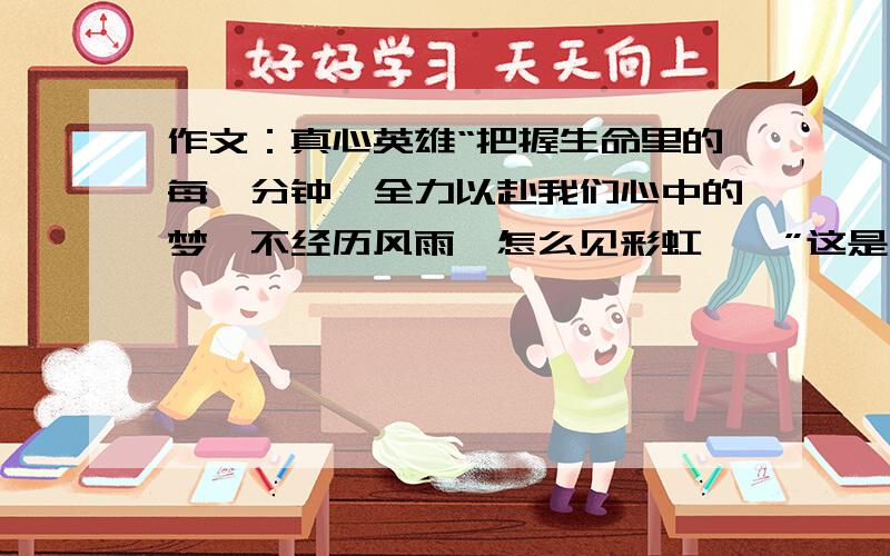 作文：真心英雄“把握生命里的每一分钟,全力以赴我们心中的梦,不经历风雨,怎么见彩虹……”这是大家熟悉的《真心英雄》的旋律