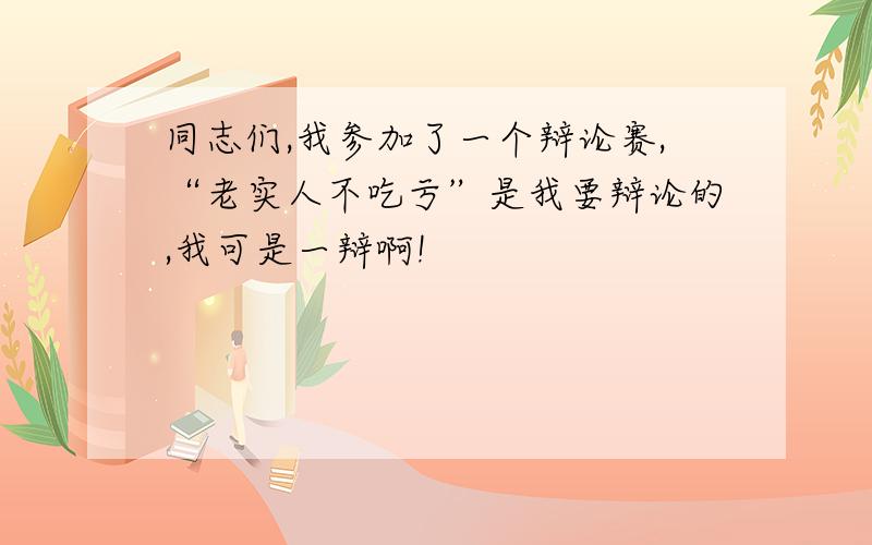 同志们,我参加了一个辩论赛,“老实人不吃亏”是我要辩论的,我可是一辩啊!