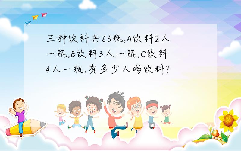 三种饮料共65瓶,A饮料2人一瓶,B饮料3人一瓶,C饮料4人一瓶,有多少人喝饮料?