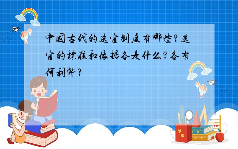 中国古代的选官制度有哪些？选官的标准和依据各是什么？各有何利弊？