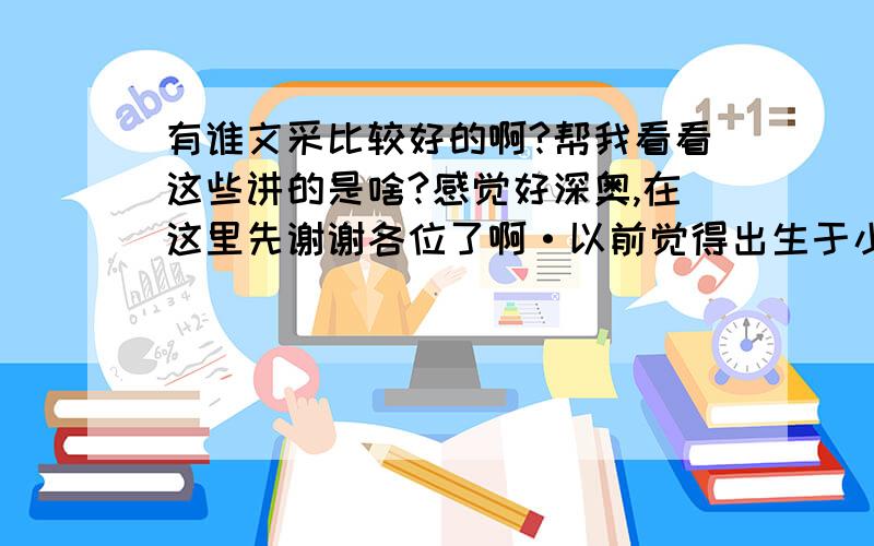 有谁文采比较好的啊?帮我看看这些讲的是啥?感觉好深奥,在这里先谢谢各位了啊·以前觉得出生于小镇的高