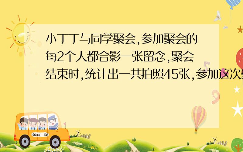 小丁丁与同学聚会,参加聚会的每2个人都合影一张留念,聚会结束时,统计出一共拍照45张,参加这次聚会的同学有（ ）人