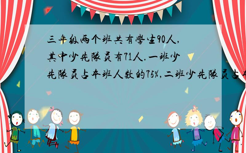 三年级两个班共有学生90人,其中少先队员有71人.一班少先队员占本班人数的75%,二班少先队员占本班人数的5/6,一班少