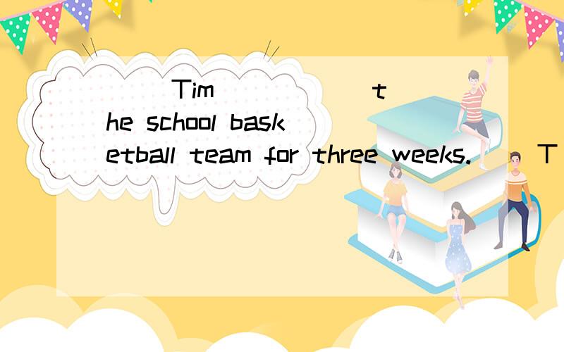 ( )Tim _____ the school basketball team for three weeks.( )T