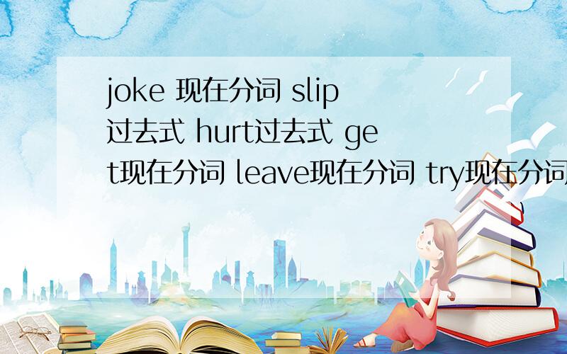 joke 现在分词 slip过去式 hurt过去式 get现在分词 leave现在分词 try现在分词