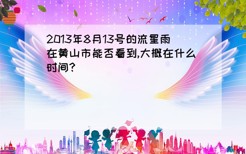 2013年8月13号的流星雨在黄山市能否看到,大概在什么时间?