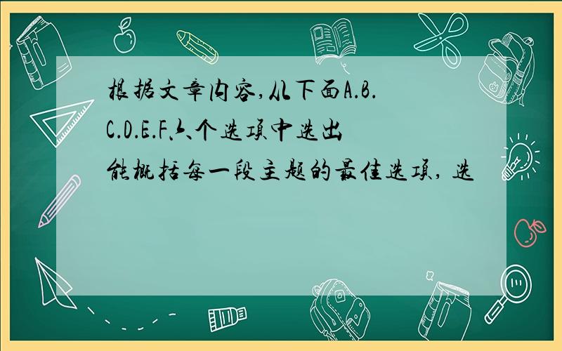 根据文章内容,从下面A．B．C．D．E．F六个选项中选出能概括每一段主题的最佳选项, 选