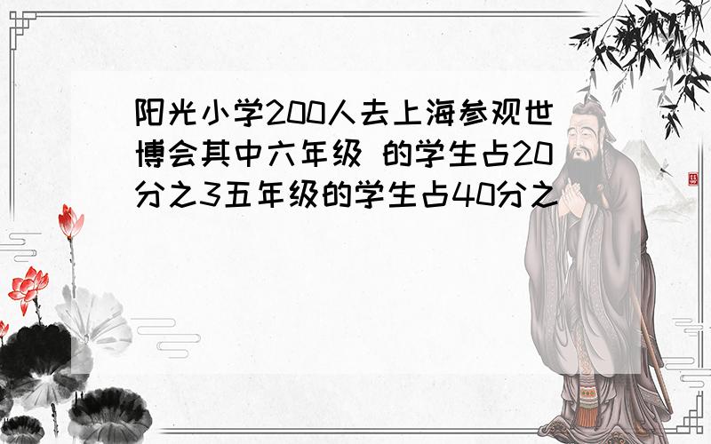 阳光小学200人去上海参观世博会其中六年级 的学生占20分之3五年级的学生占40分之