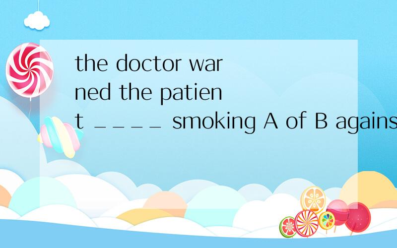 the doctor warned the patient ____ smoking A of B against C