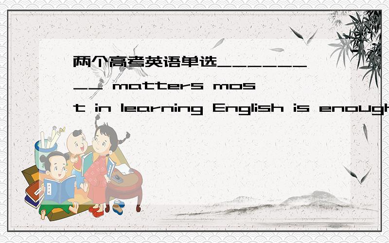 两个高考英语单选________ matters most in learning English is enough