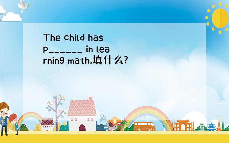 The child has p______ in learning math.填什么?