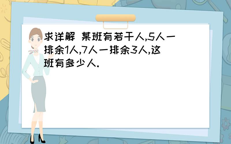 求详解 某班有若干人,5人一排余1人,7人一排余3人,这班有多少人.